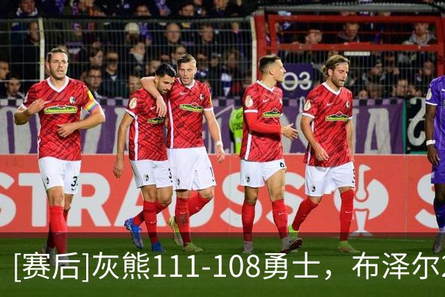 [赛后]灰熊111-108勇士，布泽尔25分13板6助，伦德伯格18分13板6助